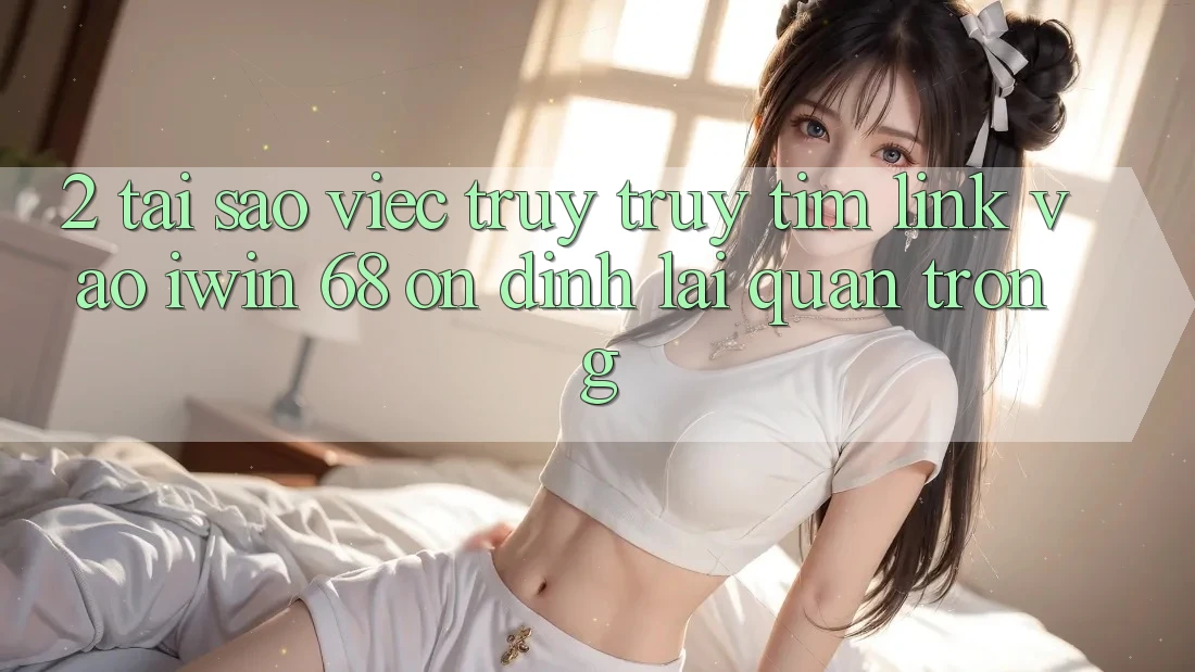 2. Tại Sao Việc Truy truy tìm Link Vào iwin 68 Ổn định Lại Quan Trọng? 2. Tại Sao Việc Truy truy tìm Link Vào iwin 68 Ổn định Lại Quan Trọng?
