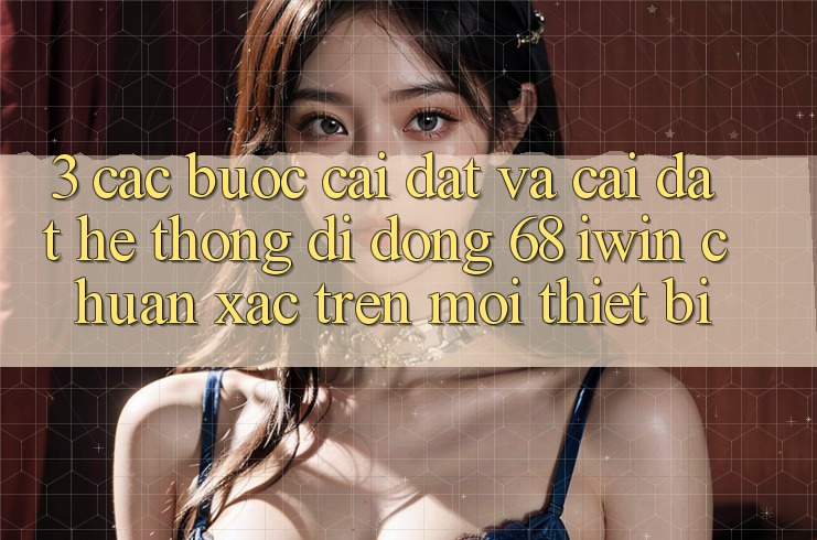 3. Các bước cài đặt và cài đặt Hệ thống di động 68 iwin chuẩn xác trên mọi thiết bị 3. Các bước cài đặt và cài đặt Hệ thống di động 68 iwin chuẩn xác trên mọi thiết bị