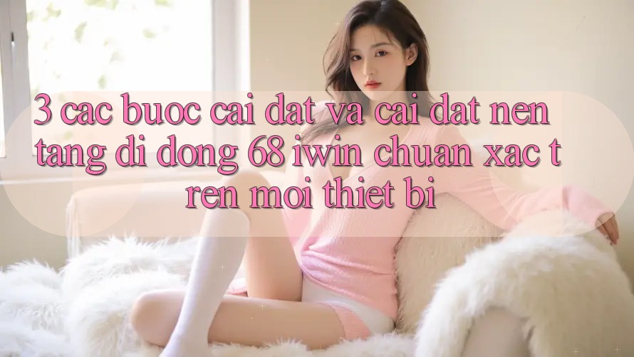 3. Các bước cài đặt và cài đặt Nền tảng di động 68 iwin chuẩn xác trên mọi thiết bị 3. Các bước cài đặt và cài đặt Nền tảng di động 68 iwin chuẩn xác trên mọi thiết bị