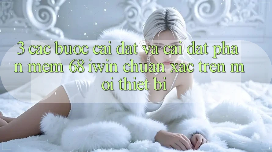 3. Các bước cài đặt và cài đặt Phần mềm 68 iwin chuẩn xác trên mọi thiết bị