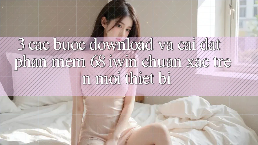3. Các bước download và cài đặt Phần mềm 68 iwin chuẩn xác trên mọi thiết bị 3. Các bước download và cài đặt Phần mềm 68 iwin chuẩn xác trên mọi thiết bị
