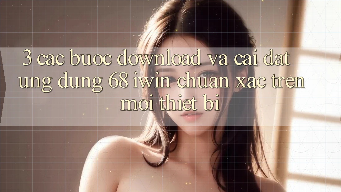 3. Các bước download và cài đặt Ứng dụng 68 iwin chuẩn xác trên mọi thiết bị 3. Các bước download và cài đặt Ứng dụng 68 iwin chuẩn xác trên mọi thiết bị
