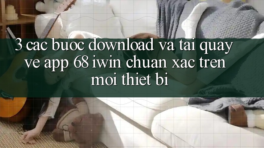 3. Các bước download và tải quay về App 68 iwin chuẩn xác trên mọi thiết bị 3. Các bước download và tải quay về App 68 iwin chuẩn xác trên mọi thiết bị