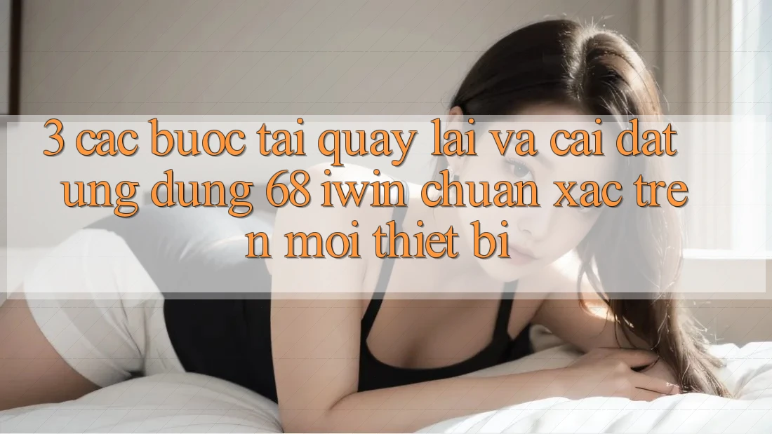 3. Các bước tải quay lại và cài đặt Ứng dụng 68 iwin chuẩn xác trên mọi thiết bị 3. Các bước tải quay lại và cài đặt Ứng dụng 68 iwin chuẩn xác trên mọi thiết bị