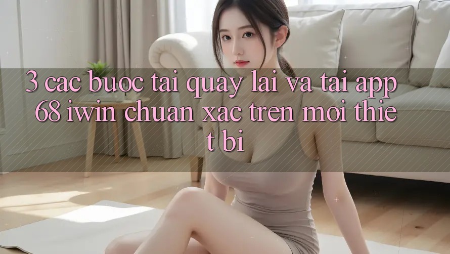 3. Các bước tải quay lại và tải App 68 iwin chuẩn xác trên mọi thiết bị 3. Các bước tải quay lại và tải App 68 iwin chuẩn xác trên mọi thiết bị