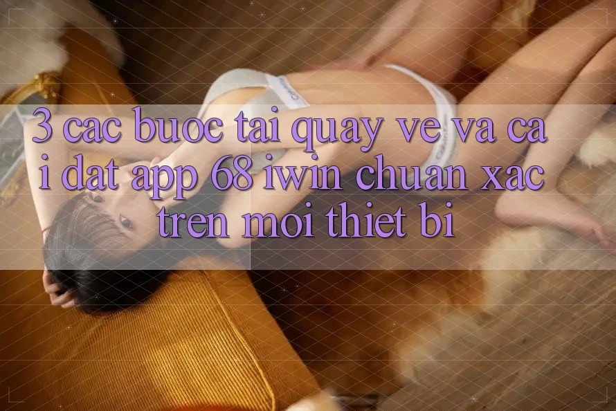 3. Các bước tải quay về và cài đặt App 68 iwin chuẩn xác trên mọi thiết bị