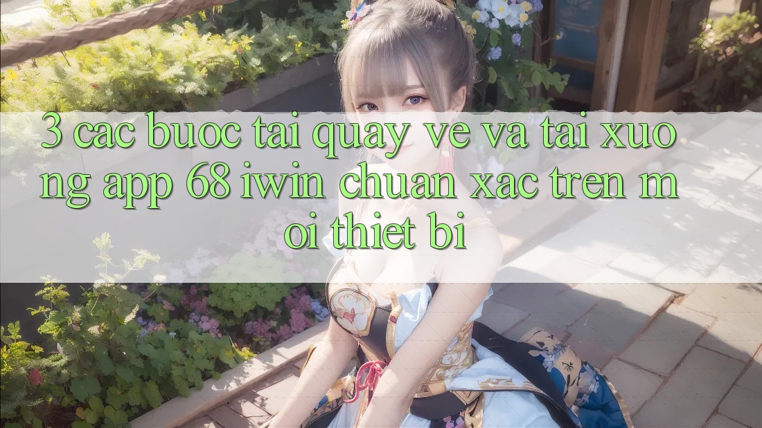 3. Các bước tải quay về và tải xuống App 68 iwin chuẩn xác trên mọi thiết bị 3. Các bước tải quay về và tải xuống App 68 iwin chuẩn xác trên mọi thiết bị