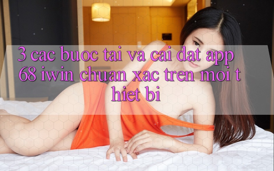 3. Các bước tải và cài đặt App 68 iwin chuẩn xác trên mọi thiết bị 3. Các bước tải và cài đặt App 68 iwin chuẩn xác trên mọi thiết bị