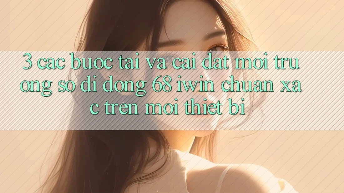 3. Các bước tải và cài đặt Môi trường số di động 68 iwin chuẩn xác trên mọi thiết bị 3. Các bước tải và cài đặt Môi trường số di động 68 iwin chuẩn xác trên mọi thiết bị