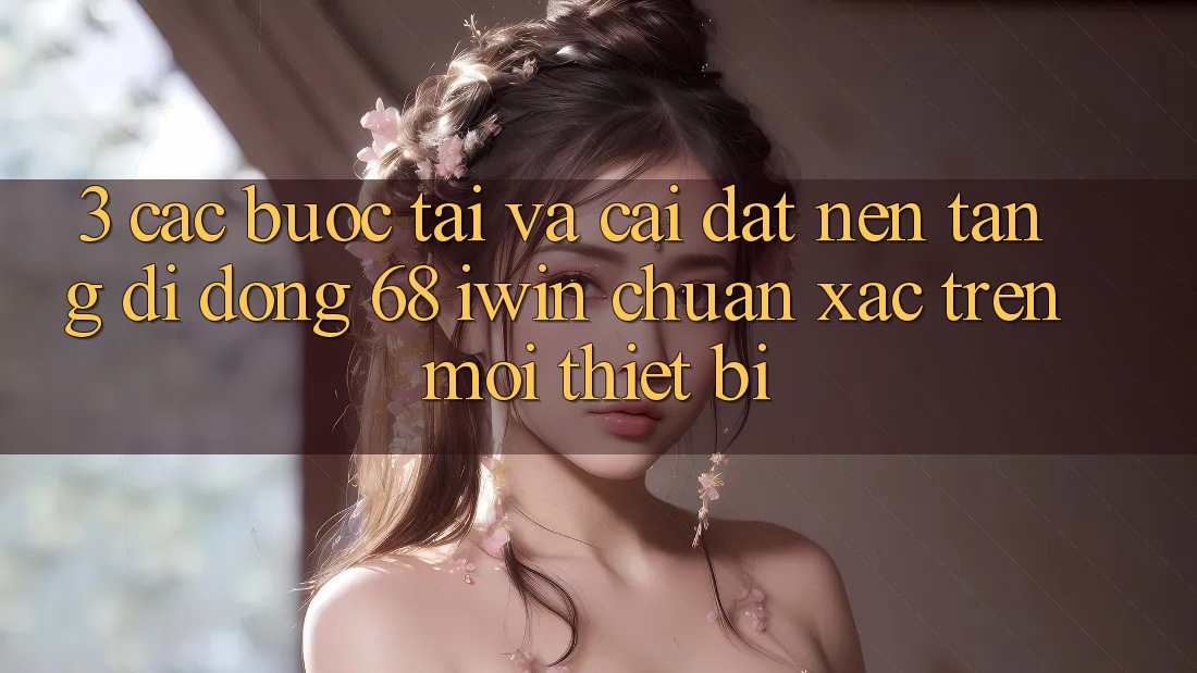3. Các bước tải và cài đặt Nền tảng di động 68 iwin chuẩn xác trên mọi thiết bị 3. Các bước tải và cài đặt Nền tảng di động 68 iwin chuẩn xác trên mọi thiết bị