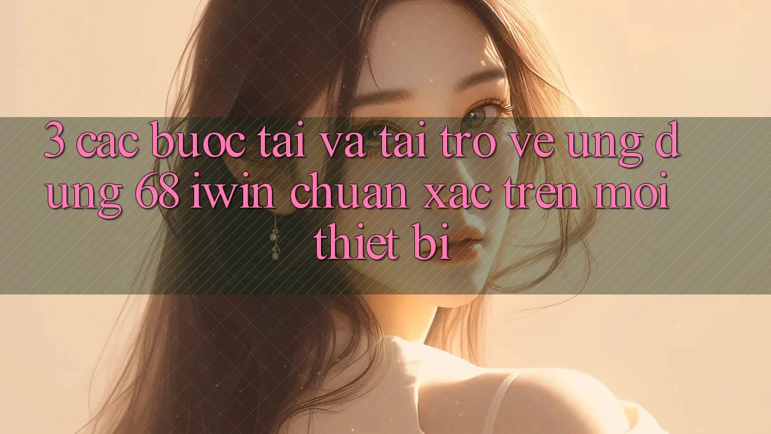 3. Các bước tải và tải trở về Ứng dụng 68 iwin chuẩn xác trên mọi thiết bị 3. Các bước tải và tải trở về Ứng dụng 68 iwin chuẩn xác trên mọi thiết bị