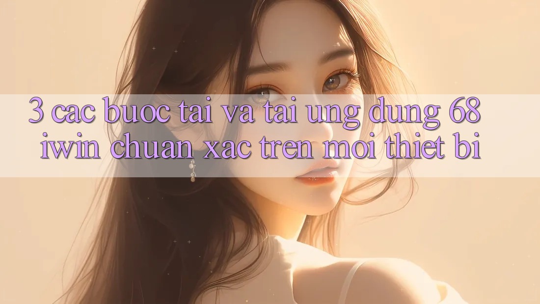 3. Các bước tải và tải Ứng dụng 68 iwin chuẩn xác trên mọi thiết bị 3. Các bước tải và tải Ứng dụng 68 iwin chuẩn xác trên mọi thiết bị