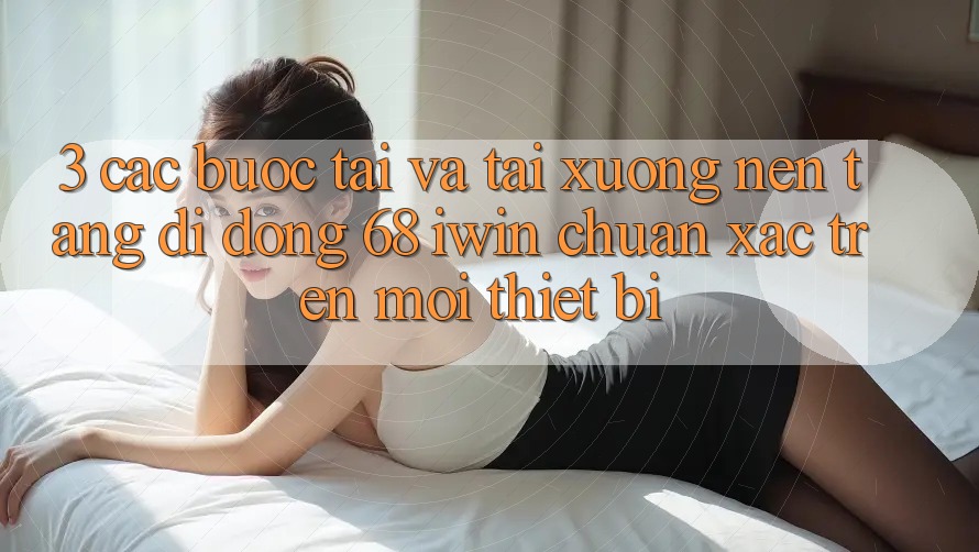 3. Các bước tải và tải xuống Nền tảng di động 68 iwin chuẩn xác trên mọi thiết bị 3. Các bước tải và tải xuống Nền tảng di động 68 iwin chuẩn xác trên mọi thiết bị