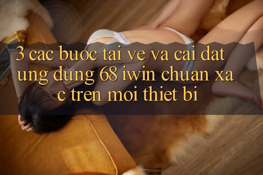 3. Các bước tải về và cài đặt Ứng dụng 68 iwin chuẩn xác trên mọi thiết bị 3. Các bước tải về và cài đặt Ứng dụng 68 iwin chuẩn xác trên mọi thiết bị