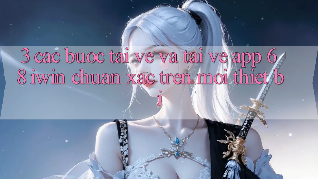 3. Các bước tải về và tải về App 68 iwin chuẩn xác trên mọi thiết bị