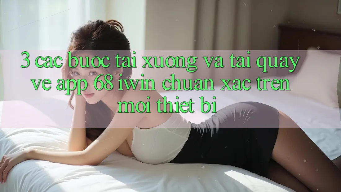 3. Các bước tải xuống và tải quay về App 68 iwin chuẩn xác trên mọi thiết bị 3. Các bước tải xuống và tải quay về App 68 iwin chuẩn xác trên mọi thiết bị