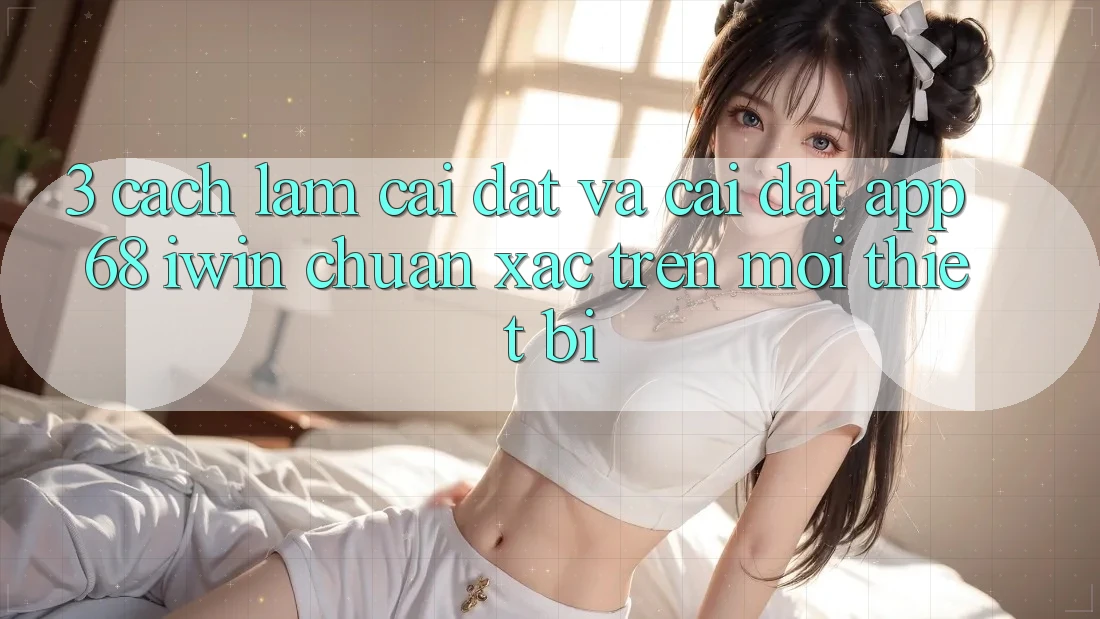 3. Cách làm cài đặt và cài đặt App 68 iwin chuẩn xác trên mọi thiết bị 3. Cách làm cài đặt và cài đặt App 68 iwin chuẩn xác trên mọi thiết bị