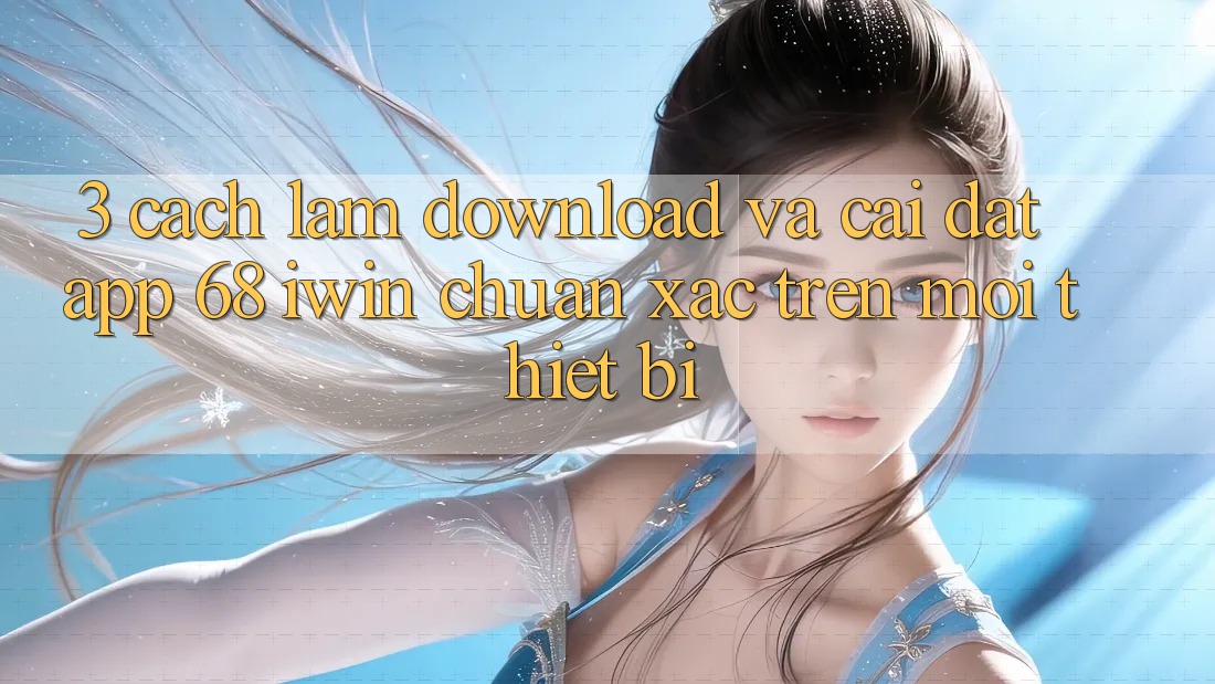 3. Cách làm download và cài đặt App 68 iwin chuẩn xác trên mọi thiết bị 3. Cách làm download và cài đặt App 68 iwin chuẩn xác trên mọi thiết bị