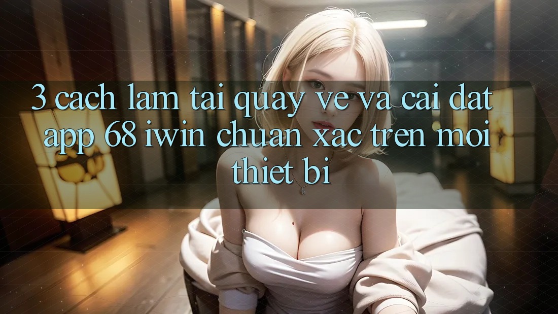 3. Cách làm tải quay về và cài đặt App 68 iwin chuẩn xác trên mọi thiết bị