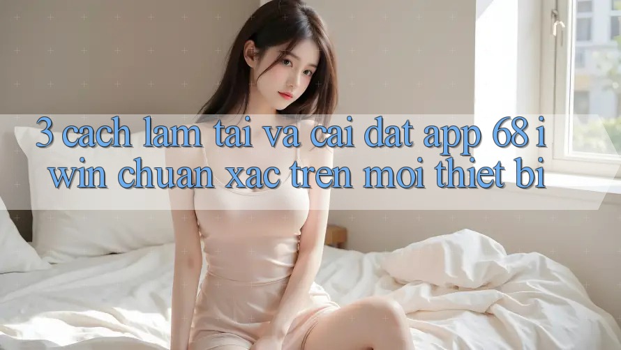 3. Cách làm tải và cài đặt App 68 iwin chuẩn xác trên mọi thiết bị