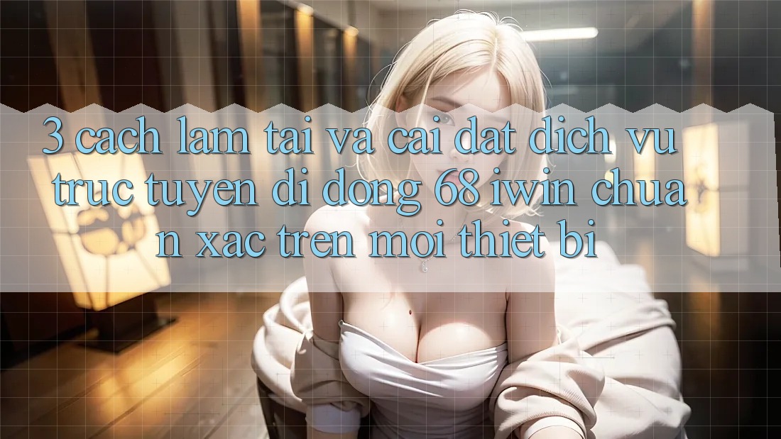 3. Cách làm tải và cài đặt Dịch vụ trực tuyến di động 68 iwin chuẩn xác trên mọi thiết bị 3. Cách làm tải và cài đặt Dịch vụ trực tuyến di động 68 iwin chuẩn xác trên mọi thiết bị