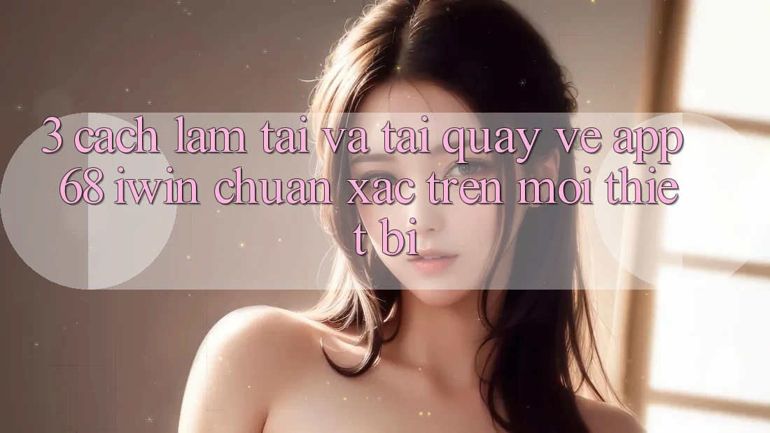 3. Cách làm tải và tải quay về App 68 iwin chuẩn xác trên mọi thiết bị