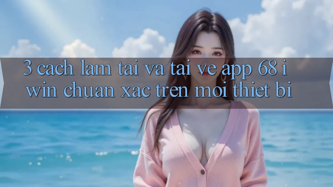 3. Cách làm tải và tải về App 68 iwin chuẩn xác trên mọi thiết bị