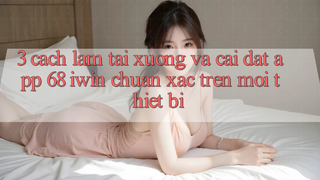 3. Cách làm tải xuống và cài đặt App 68 iwin chuẩn xác trên mọi thiết bị 3. Cách làm tải xuống và cài đặt App 68 iwin chuẩn xác trên mọi thiết bị