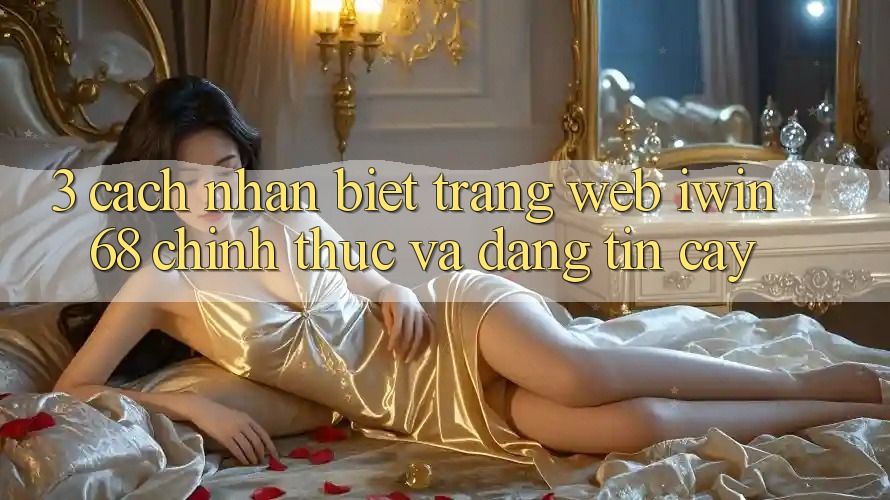 3. Cách Nhận Biết Trang web iwin 68 Chính Thức Và Đáng tin cậy 3. Cách Nhận Biết Trang web iwin 68 Chính Thức Và Đáng tin cậy