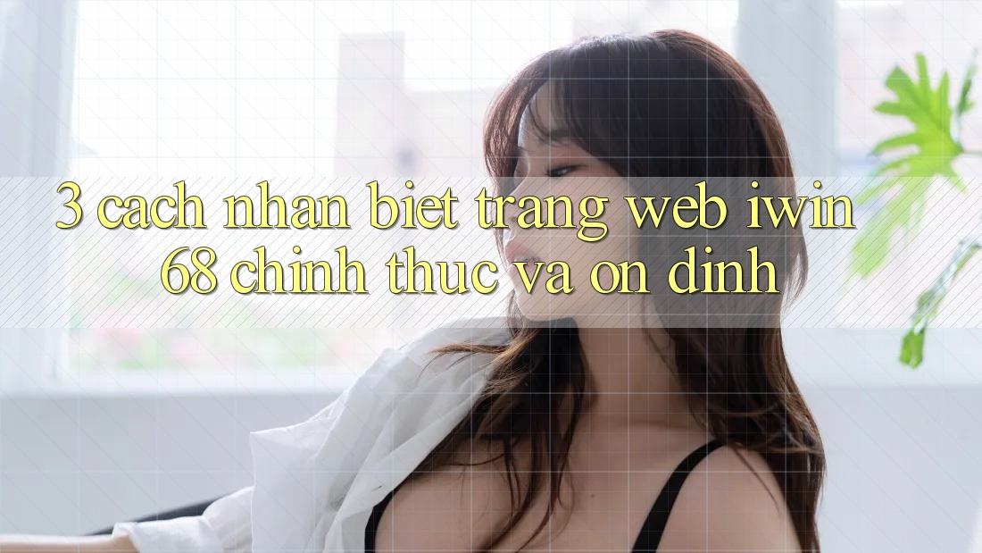 3. Cách Nhận Biết Trang web iwin 68 Chính Thức Và Ổn định