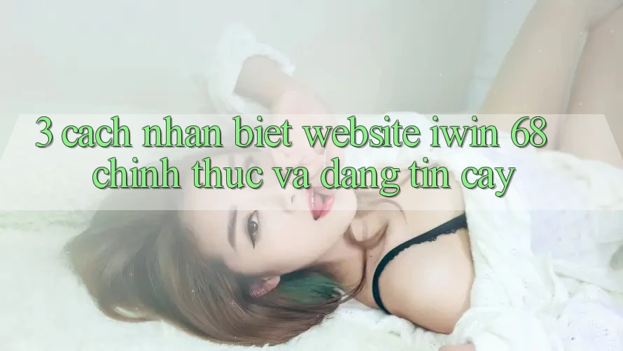 3. Cách Nhận Biết Website iwin 68 Chính Thức Và Đáng tin cậy