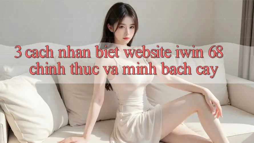 3. Cách Nhận Biết Website iwin 68 Chính Thức Và Minh bạch cậy 3. Cách Nhận Biết Website iwin 68 Chính Thức Và Minh bạch cậy