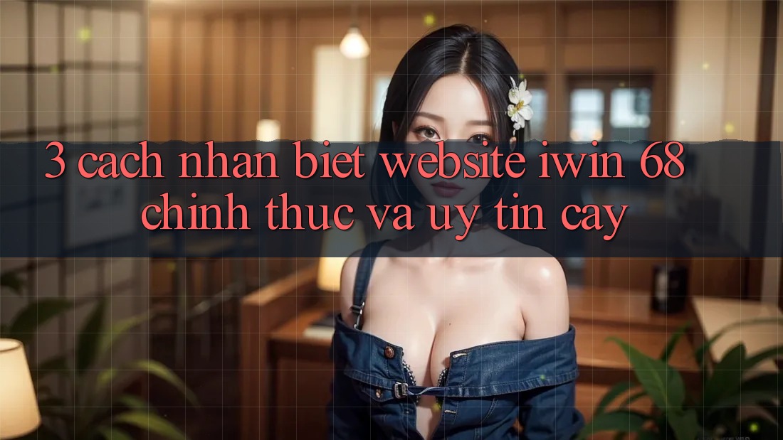 3. Cách Nhận Biết Website iwin 68 Chính Thức Và Uy tín cậy 3. Cách Nhận Biết Website iwin 68 Chính Thức Và Uy tín cậy