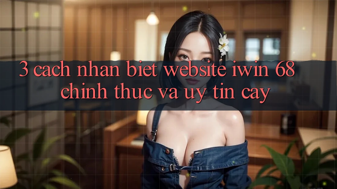 3. Cách Nhận Biết Website iwin 68 Chính Thức Và Uy tín cậy 3. Cách Nhận Biết Website iwin 68 Chính Thức Và Uy tín cậy
