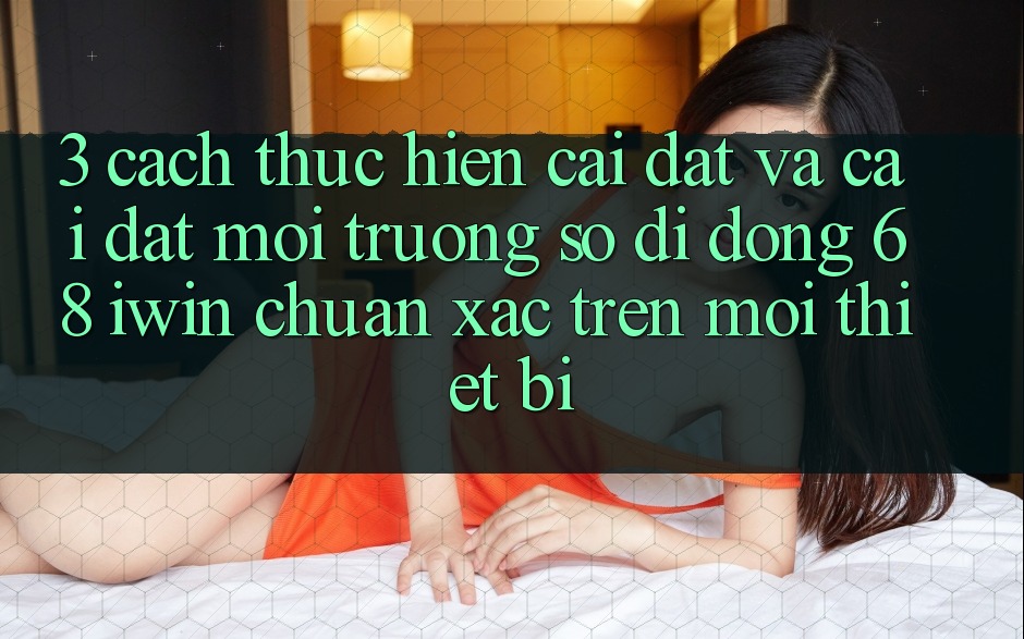 3. Cách thực hiện cài đặt và cài đặt Môi trường số di động 68 iwin chuẩn xác trên mọi thiết bị 3. Cách thực hiện cài đặt và cài đặt Môi trường số di động 68 iwin chuẩn xác trên mọi thiết bị