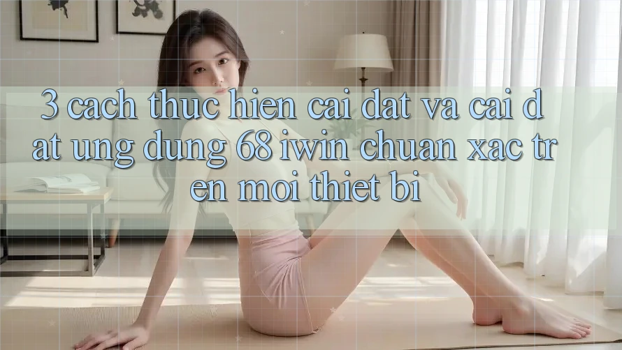 3. Cách thực hiện cài đặt và cài đặt Ứng dụng 68 iwin chuẩn xác trên mọi thiết bị 3. Cách thực hiện cài đặt và cài đặt Ứng dụng 68 iwin chuẩn xác trên mọi thiết bị