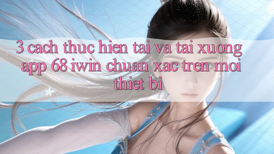 3. Cách thực hiện tải và tải xuống App 68 iwin chuẩn xác trên mọi thiết bị 3. Cách thực hiện tải và tải xuống App 68 iwin chuẩn xác trên mọi thiết bị