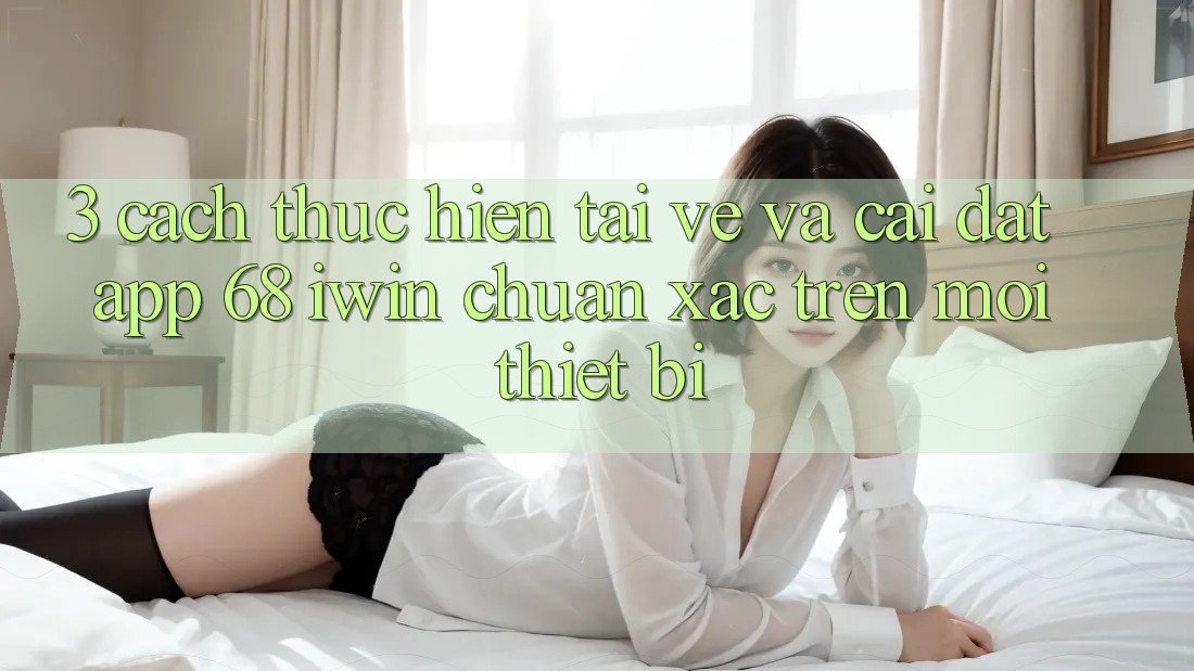 3. Cách thực hiện tải về và cài đặt App 68 iwin chuẩn xác trên mọi thiết bị 3. Cách thực hiện tải về và cài đặt App 68 iwin chuẩn xác trên mọi thiết bị