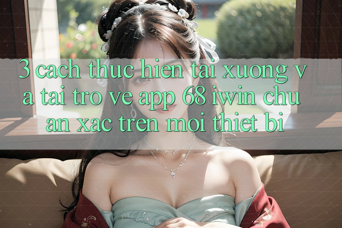 3. Cách thực hiện tải xuống và tải trở về App 68 iwin chuẩn xác trên mọi thiết bị 3. Cách thực hiện tải xuống và tải trở về App 68 iwin chuẩn xác trên mọi thiết bị
