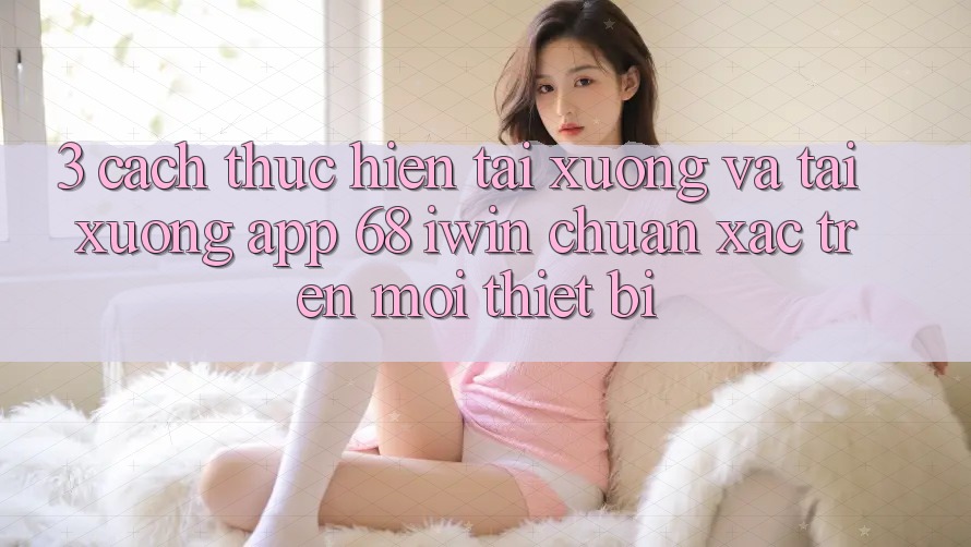 3. Cách thực hiện tải xuống và tải xuống App 68 iwin chuẩn xác trên mọi thiết bị 3. Cách thực hiện tải xuống và tải xuống App 68 iwin chuẩn xác trên mọi thiết bị