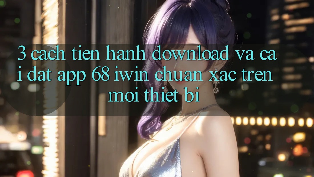 3. Cách tiến hành download và cài đặt App 68 iwin chuẩn xác trên mọi thiết bị 3. Cách tiến hành download và cài đặt App 68 iwin chuẩn xác trên mọi thiết bị