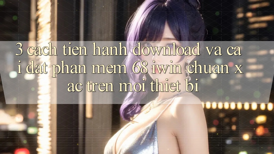 3. Cách tiến hành download và cài đặt Phần mềm 68 iwin chuẩn xác trên mọi thiết bị 3. Cách tiến hành download và cài đặt Phần mềm 68 iwin chuẩn xác trên mọi thiết bị