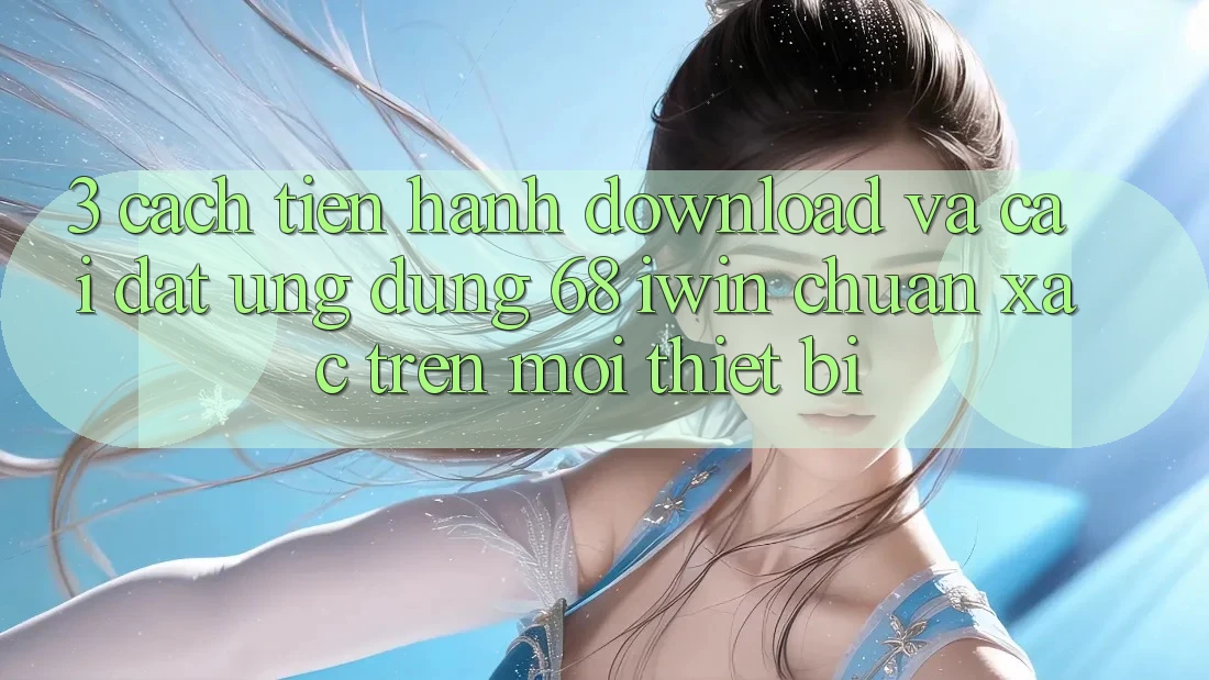 3. Cách tiến hành download và cài đặt Ứng dụng 68 iwin chuẩn xác trên mọi thiết bị 3. Cách tiến hành download và cài đặt Ứng dụng 68 iwin chuẩn xác trên mọi thiết bị