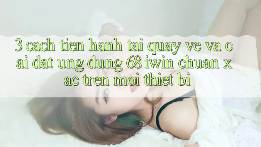 3. Cách tiến hành tải quay về và cài đặt Ứng dụng 68 iwin chuẩn xác trên mọi thiết bị 3. Cách tiến hành tải quay về và cài đặt Ứng dụng 68 iwin chuẩn xác trên mọi thiết bị