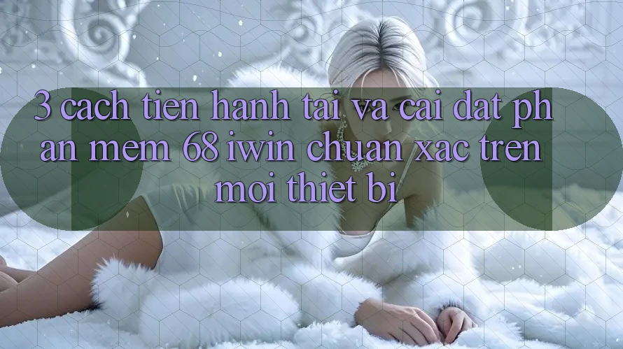 3. Cách tiến hành tải và cài đặt Phần mềm 68 iwin chuẩn xác trên mọi thiết bị 3. Cách tiến hành tải và cài đặt Phần mềm 68 iwin chuẩn xác trên mọi thiết bị