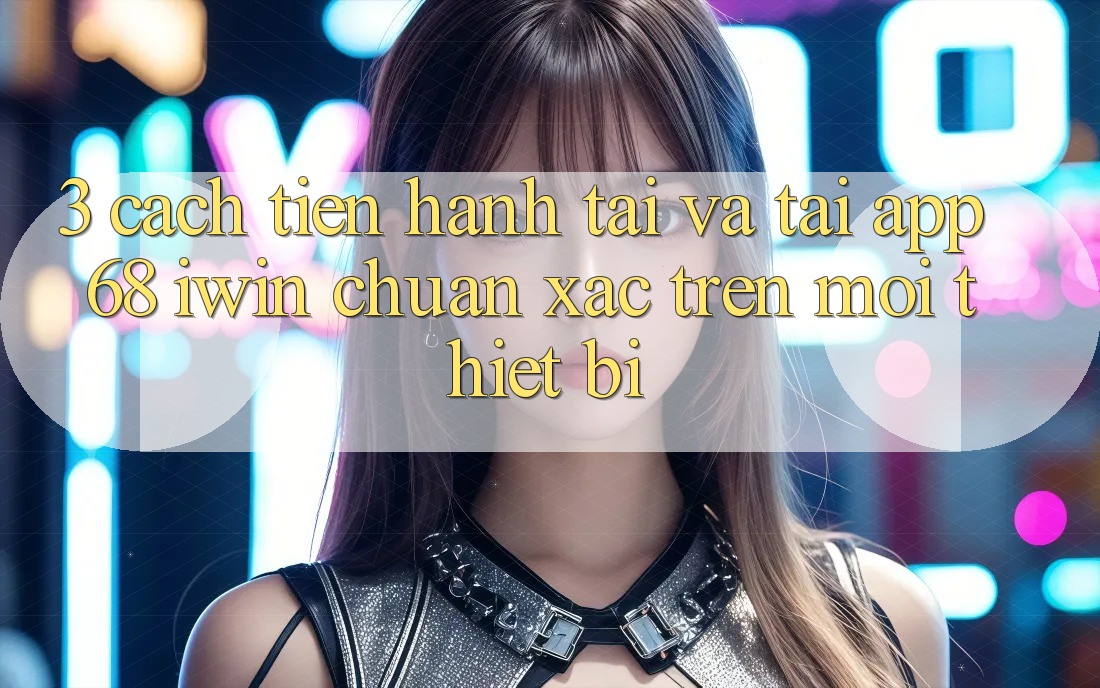 3. Cách tiến hành tải và tải App 68 iwin chuẩn xác trên mọi thiết bị 3. Cách tiến hành tải và tải App 68 iwin chuẩn xác trên mọi thiết bị