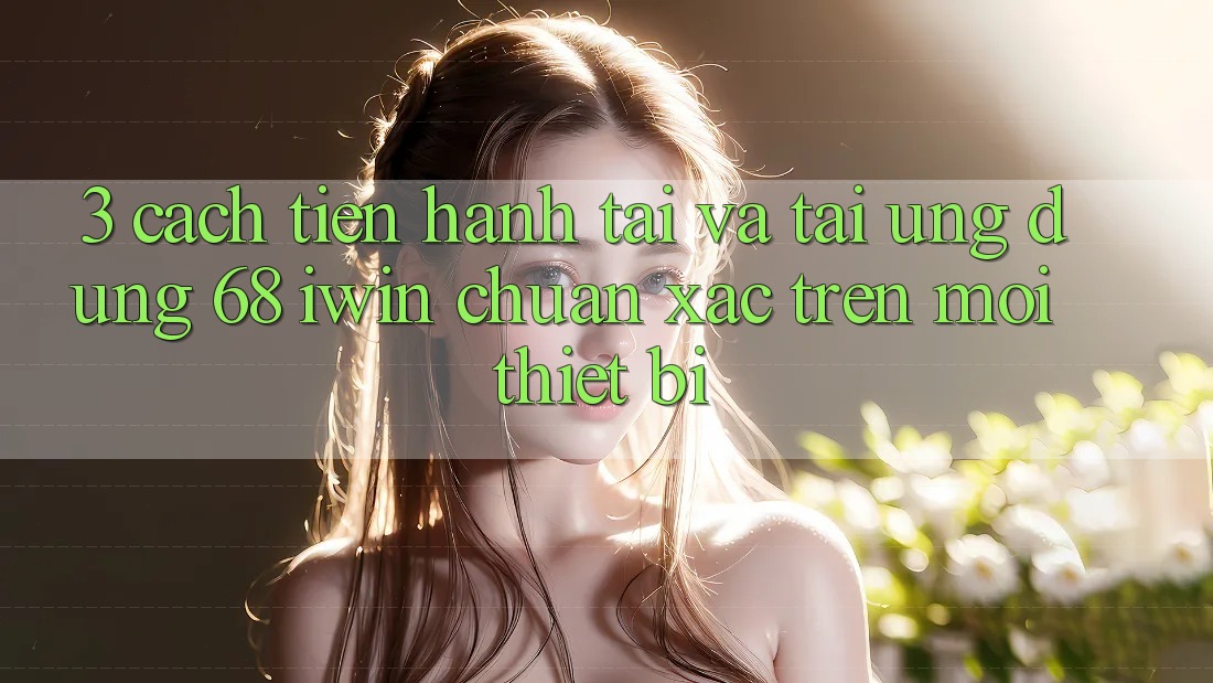 3. Cách tiến hành tải và tải Ứng dụng 68 iwin chuẩn xác trên mọi thiết bị 3. Cách tiến hành tải và tải Ứng dụng 68 iwin chuẩn xác trên mọi thiết bị
