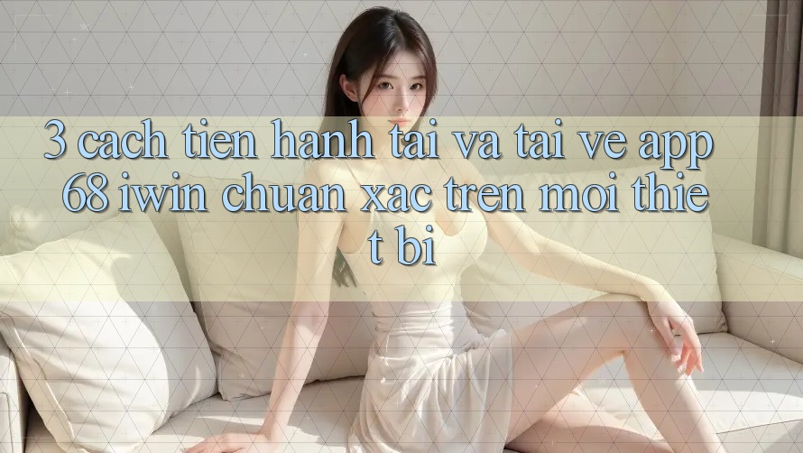 3. Cách tiến hành tải và tải về App 68 iwin chuẩn xác trên mọi thiết bị 3. Cách tiến hành tải và tải về App 68 iwin chuẩn xác trên mọi thiết bị