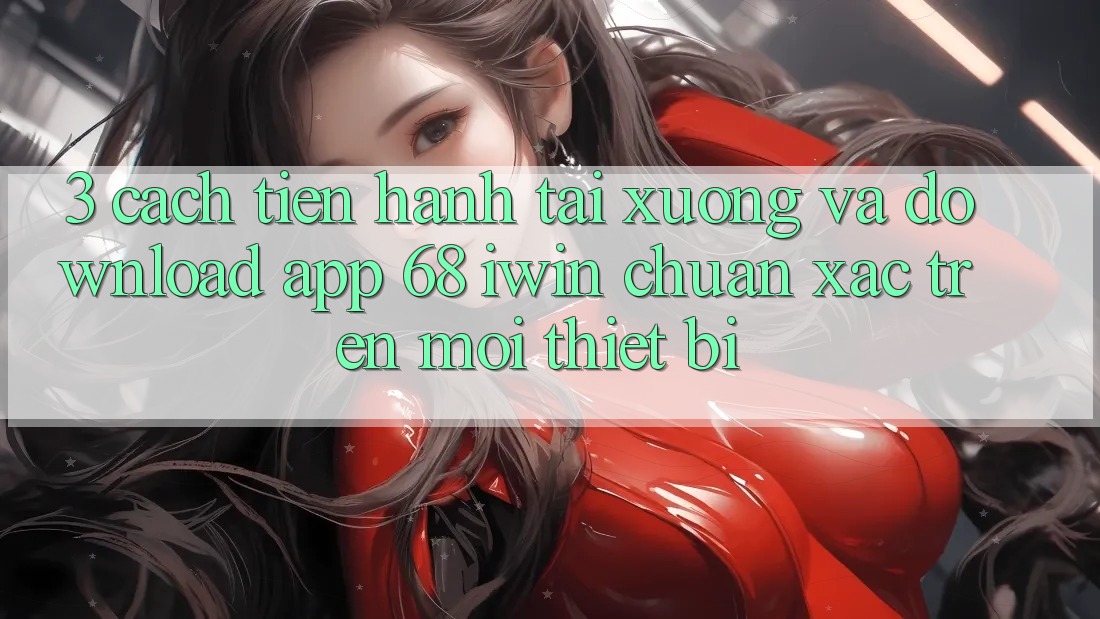 3. Cách tiến hành tải xuống và download App 68 iwin chuẩn xác trên mọi thiết bị 3. Cách tiến hành tải xuống và download App 68 iwin chuẩn xác trên mọi thiết bị
