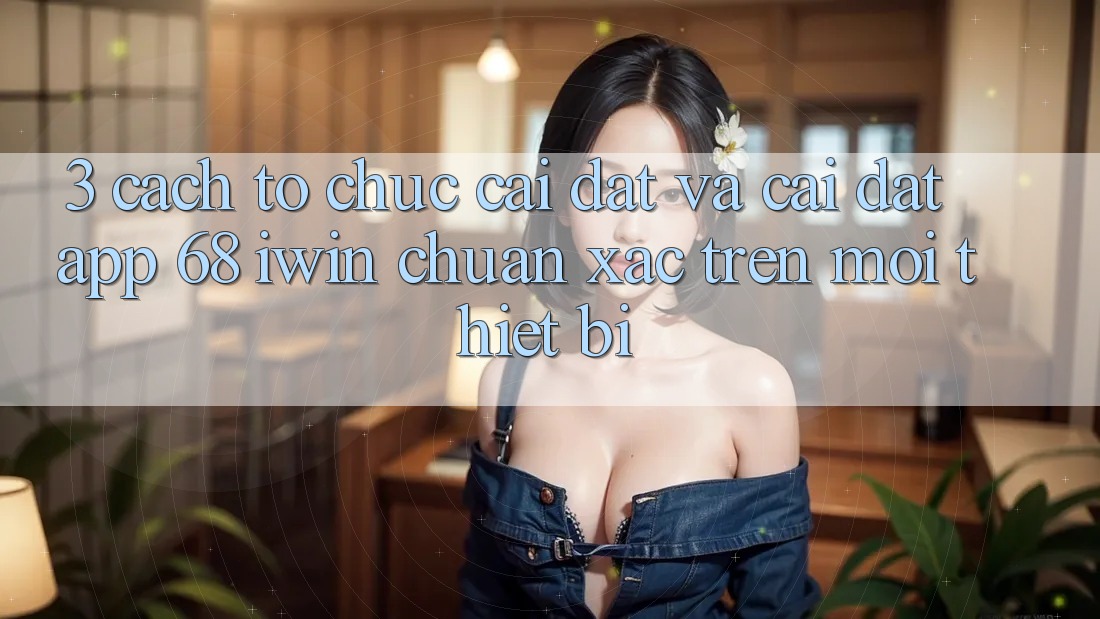 3. Cách tổ chức cài đặt và cài đặt App 68 iwin chuẩn xác trên mọi thiết bị 3. Cách tổ chức cài đặt và cài đặt App 68 iwin chuẩn xác trên mọi thiết bị